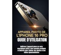 APPAREIL PHOTO DE L'IPHONE 16 PRO GUIDE D'UTILISATION: Maîtrisez l'appareil photo de votre smartphone grâce à des conseils pratiques et illustrés pour réaliser des photos et des vidéos époustouflantes
