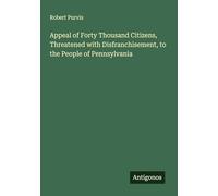 Appeal of Forty Thousand Citizens, Threatened with Disfranchisement, to the People of Pennsylvania