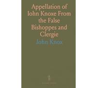 Appellation of Iohn Knoxe From the False Bishoppes and Clergie: Supplication and Exhortation to the Nobilitie, Estates, and Comunaltie