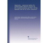 Appendix : statistical tables for United States District Courts on the implementation of Title I of the Speedy trial act of 1974, volume II