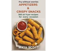 APPETIZERS & CRISPY SNACKS Fry without worries: 300 air fryer recipes for every occasion