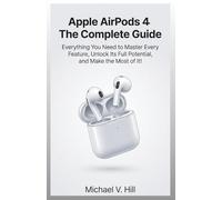 Apple Airpods 4 : The Complete Guide: Everything You Need to Master Every Feature, Unlock Its Full Potential, and Make the Most of It!