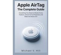 Apple AirTag : The Complete Guide: Everything You Need to Master Every Feature, Unlock Its Full Potential, and Make the Most of It!