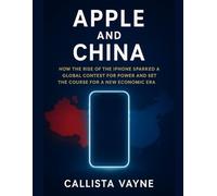 Apple and China: How the Rise of the iPhone Sparked a Global Contest for Power and Set the Course for a New Economic Era