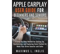 APPLE CARPLAY USER GUIDE FOR BEGINNERS AND SENIORS: A Step-by-Step Manual for Setting Up, Customizing, and Exploring Every Feature to Make Your Drive Smarter and Safer. (TECH & GADGET GUIDE)