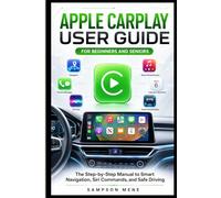 Apple CarPlay User Guide for Beginners and Seniors: The Step-by-Step Manual to Smart Navigation, Siri Commands, and Safe Driving