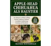 APPLE-HEAD-CHIHUAHUA ALS HAUSTIER: Der ultimative Leitfaden zu Pflege, Training, Ernährung, Fellpflege, Gesundheit, Sozialisierung, Erziehung und Interaktion