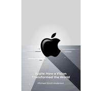 Apple: How a Vision Transformed the World: From Cupertino garage to technological revolution: the story of a company that redefined our future
