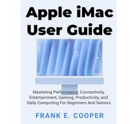Apple iMac User Guide: Mastering Performance, Connectivity, Entertainment, Gaming, Productivity, and Daily Computing For Beginners And Seniors