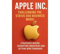 Apple Inc. Challenging the Status Quo Business Model: Strategies Behind Disrupting Industries and Setting New Standards