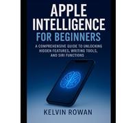 Apple Intelligence for Beginners: A Comprehensive Guide to Unlocking Hidden Features, Writing Tools, and Siri Functions