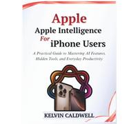 Apple Intelligence for iPhone Users: A Practical Guide to Mastering AI Features, Hidden Tools, and Everyday Productivity (Golden Age Tech Guides)