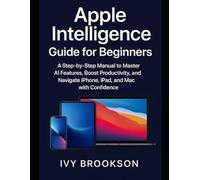 Apple Intelligence Guide for Beginners: A Step-by-Step Manual to Master AI Features, Boost Productivity, and Navigate iPhone, iPad, and Mac with Confidence (AI ROBOTICS AND GADGETS REVIEWS)