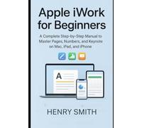 Apple iWork for Beginners: A Complete Step-by-Step Manual to Master Pages, Numbers, and Keynote on Mac, iPad, and iPhone (Application & software tools or guide)