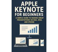 Apple Keynote for Beginners: A Simple Guide to Making Great Presentations on Mac, iPad, and iPhone