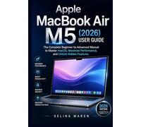 Apple MacBook Air M5 (2026) User Guide: The Complete Beginner-to-Advanced Manual to Master macOS, Maximize Performance, and Unlock Hidden Features (The Ultimate Laptop Owner's Guide Series)