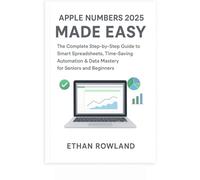 Apple Numbers 2025 Made Easy: The Complete Step-by-Step Guide to Smart Spreadsheets, Time-Saving Automation & Data Mastery for Seniors and Beginners