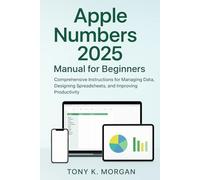 Apple Numbers 2025 Manual for Beginners: Comprehensive Instructions for Managing Data, Designing Spreadsheets, and Improving Productivity (Applications Software and multimedia guides)