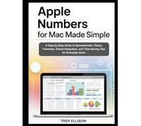 Apple Numbers for Mac Made Simple: A Step-by-Step Guide to Spreadsheets, Charts, Formulas, iCloud Integration, and Time-Saving Tips for Everyday Users