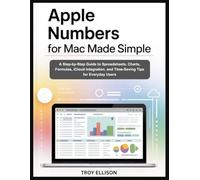 Apple Numbers for Mac Made Simple: A Step-by-Step Guide to Spreadsheets, Charts, Formulas, iCloud Integration, and Time-Saving Tips for Everyday Users