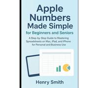 Apple Numbers Made Simple for Beginners and Seniors: A Step-by-Step Guide to Mastering Spreadsheets on Mac, iPad, and iPhone for Personal and Business Use (Application & software tools or guide)