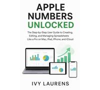 Apple Numbers Unlocked: The Step-by-Step User Guide to Creating, Editing, and Managing Spreadsheets Like a Pro on Mac, iPad, iPhone, and iCloud