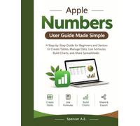 Apple Numbers User Guide Made Simple: A Step-by-Step Guide for Beginners and Seniors to Create Tables, Manage Data, Use Formulas, Build Charts, and Share Spreadsheets