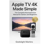 APPLE TV 4K MADE SIMPLE: The Complete Illustrated User Manual for Seniors and Beginners