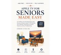 APPLE TV FOR SENIORS MADE EASY: An Unofficial, Fully Illustrated Step-by-Step Manual to Setting Up Apple TV 4K, Mastering the Siri Remote, Streaming Your Favorite Channels, and Easy Troubleshooting