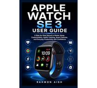 Apple Watch SE 3 User Guide: A Step-by-Step Manual to Master Setup, Customization, Health Tracking, Smart Features, and Everyday Productivity with Confidence