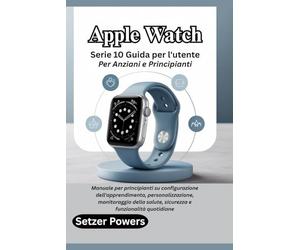 Apple Watch Serie 10 Guida per l'utente Per Anziani e Principianti: Manuale per principianti su configurazione dell'apprendimento, personalizzazione, ... salute, sicurezza e funzionalità quotidiane