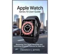 APPLE WATCH SERIES 10 USER GUIDE: Mastering Your Smart Wearable and Unlocking Advanced Features for Daily Use