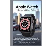 APPLE WATCH SERIES 10 USER GUIDE: Mastering Your Smart Wearable and Unlocking Advanced Features for Daily Use