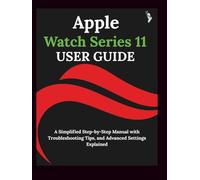 Apple Watch Series 11 User Guide: A Simplified Step-by-Step Manual with Troubleshooting Tips, and Advanced Settings Explained