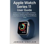 APPLE WATCH SERIES 11 USER GUIDE: Simple Lessons, Expert Insights, and Hidden Shortcuts to Transform Smart Technology into a Daily Partner for Health, Focus, and Effortless Living