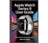 APPLE WATCH SERIES 9 USER GUIDE: Stay Ahead With the Ultimate Wrist Assistant