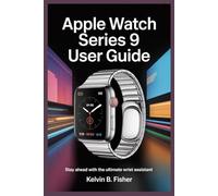 APPLE WATCH SERIES 9 USER GUIDE: Stay Ahead With the Ultimate Wrist Assistant