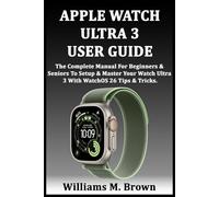 APPLE WATCH ULTRA 3 USER GUIDE: The Complete Manual For Beginners & Seniors To Setup & Master Your Watch Ultra 3 With WatchOS 26 Tips & Tricks.