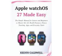 Apple watchOS 27 Made Easy: The Simple Manual for Seniors and Beginners to Master Siri AI, Health Features, Fitness Tracking, Apps, and Everyday Tasks (Golden Age Tech Guides)