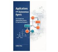 Applications with Autonomous Agents: Core Concepts and Implementation Patterns for Experienced Developers (The Professional Developer’s Guide to Autonomous AI Agents)