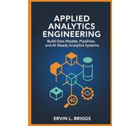 APPLIED ANALYTICS ENGINEERING: Build Data Models, Pipelines, and AI-Ready Analytics Systems