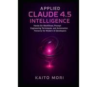 Applied Claude 4.5 Intelligence: Hands-On Workflows, Prompt Engineering Techniques, and Automation Patterns for Modern AI Developers (Claude 4.5 Automation & Intelligence Series)