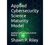 Applied Cybersecurity Science Maturity Model: Applied Cybersecurity Science Book 8 (Cybersecurity Science Canon - Applied Cybersecurity Science Series)