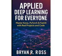 Applied Deep Learning for Everyone: Master Keras, PyTorch & FastAI with Real Projects and Code (The Advanced AI & Deep Learning Toolkit)