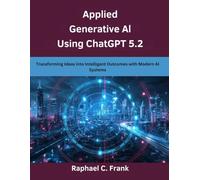 Applied Generative AI Using ChatGPT 5.2: Transforming Ideas into Intelligent Outcomes with Modern AI Systems (advanced creations)