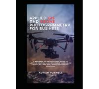 Applied GIS and Drone Photogrammetry for Business: A Beginner-to-Professional Guide to Mapping, Spatial Analysis, Drone Imaging, 3D Modeling, and Real-World Geospatial Solutions