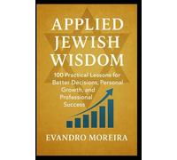 APPLIED JEWISH WISDOM: One Hundred Practical Lessons for Better Decisions, Personal Growth, and Professional Success