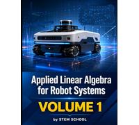 Applied Linear Algebra for Robot Systems Volume 1: Mathematics for Robotics, Automation and Intelligent Machines (Foundation on Robotics : Mathematics, Physics & Programming for Robotics)