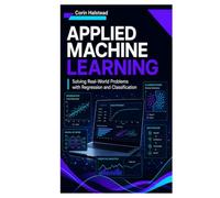 Applied Machine Learning: Solving Real-World Problems with Regression and Classification