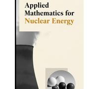 Applied Mathematics for Nuclear Energy: Neutron Transport, Reactor Kinetics, Thermal Hydraulics, and Uncertainty Methods (The Fundamentals of Nuclear Engineering)